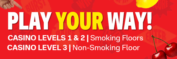 Play your way! Casino levels 1 & 2: Smoking floors Casino level 3: non-smoking floor 